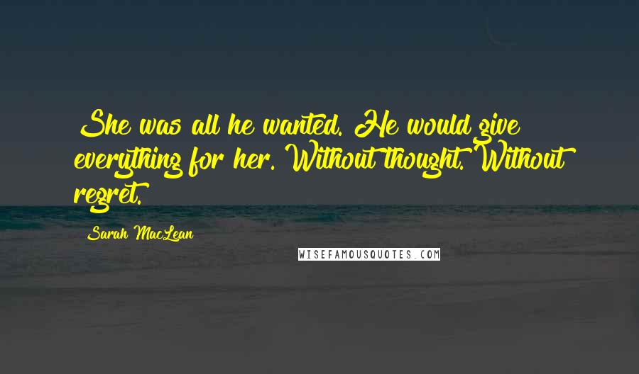 Sarah MacLean Quotes: She was all he wanted. He would give everything for her. Without thought. Without regret.