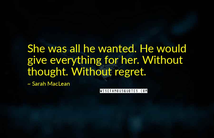 Sarah MacLean Quotes: She was all he wanted. He would give everything for her. Without thought. Without regret.