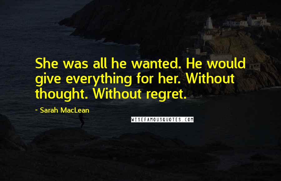 Sarah MacLean Quotes: She was all he wanted. He would give everything for her. Without thought. Without regret.