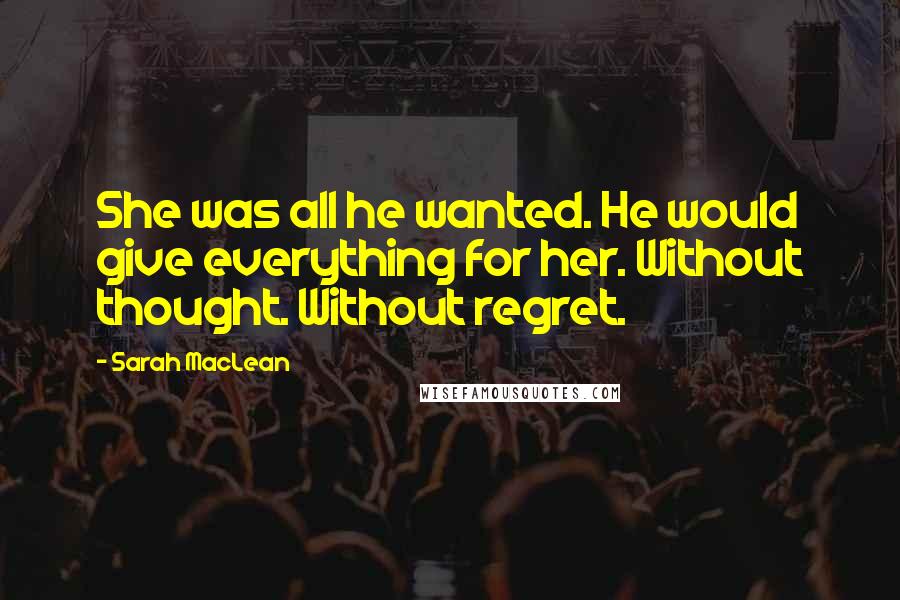 Sarah MacLean Quotes: She was all he wanted. He would give everything for her. Without thought. Without regret.