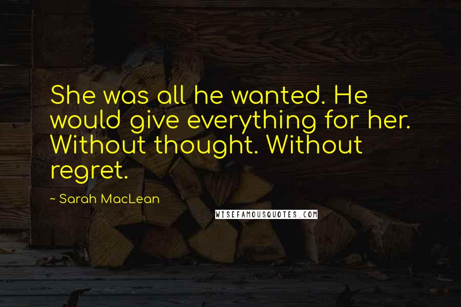 Sarah MacLean Quotes: She was all he wanted. He would give everything for her. Without thought. Without regret.