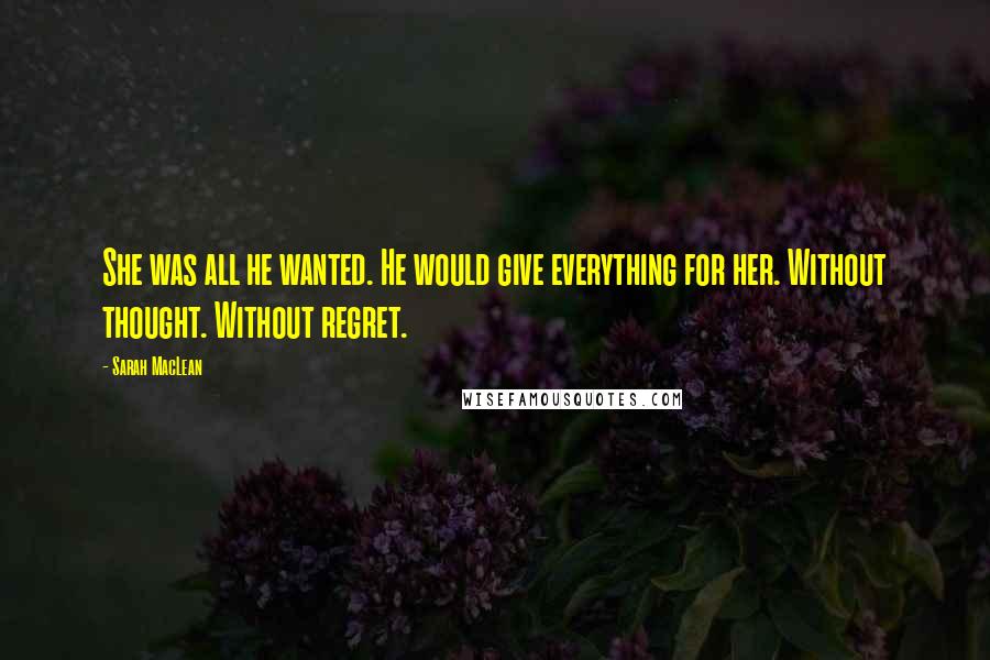 Sarah MacLean Quotes: She was all he wanted. He would give everything for her. Without thought. Without regret.