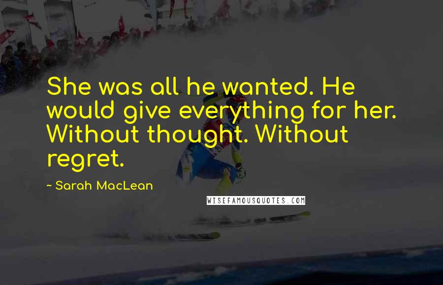 Sarah MacLean Quotes: She was all he wanted. He would give everything for her. Without thought. Without regret.