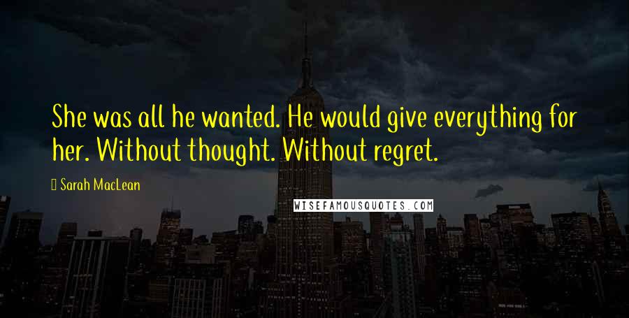 Sarah MacLean Quotes: She was all he wanted. He would give everything for her. Without thought. Without regret.