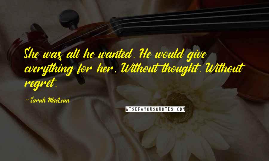 Sarah MacLean Quotes: She was all he wanted. He would give everything for her. Without thought. Without regret.