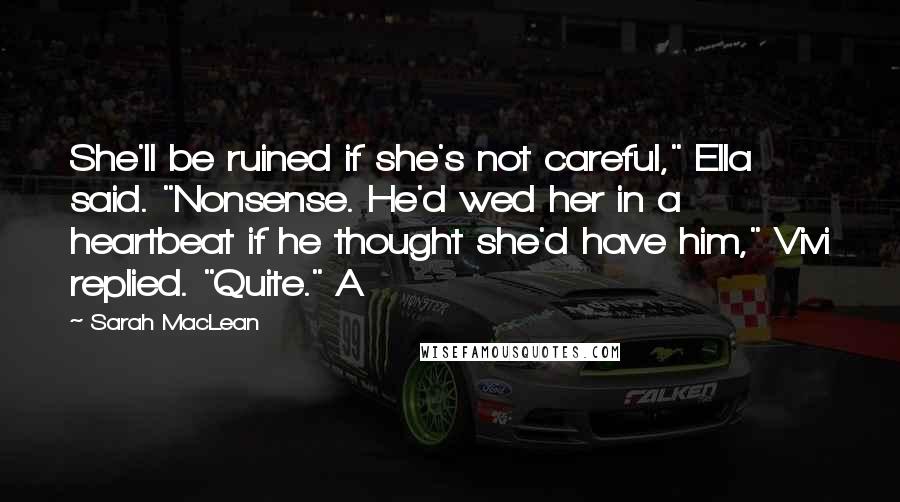 Sarah MacLean Quotes: She'll be ruined if she's not careful," Ella said. "Nonsense. He'd wed her in a heartbeat if he thought she'd have him," Vivi replied. "Quite." A