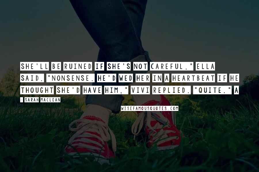 Sarah MacLean Quotes: She'll be ruined if she's not careful," Ella said. "Nonsense. He'd wed her in a heartbeat if he thought she'd have him," Vivi replied. "Quite." A