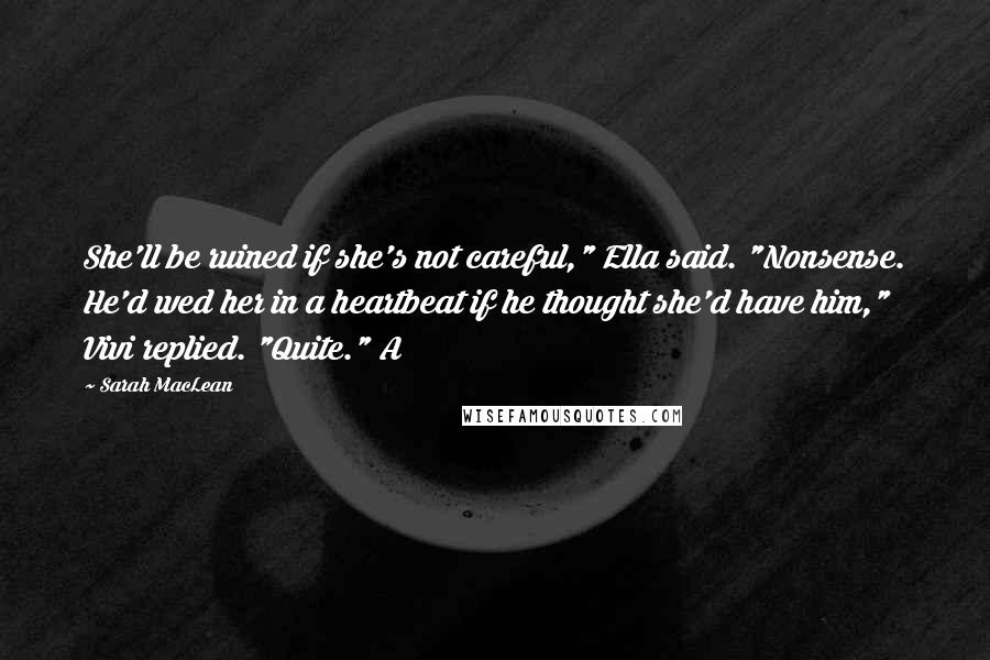 Sarah MacLean Quotes: She'll be ruined if she's not careful," Ella said. "Nonsense. He'd wed her in a heartbeat if he thought she'd have him," Vivi replied. "Quite." A