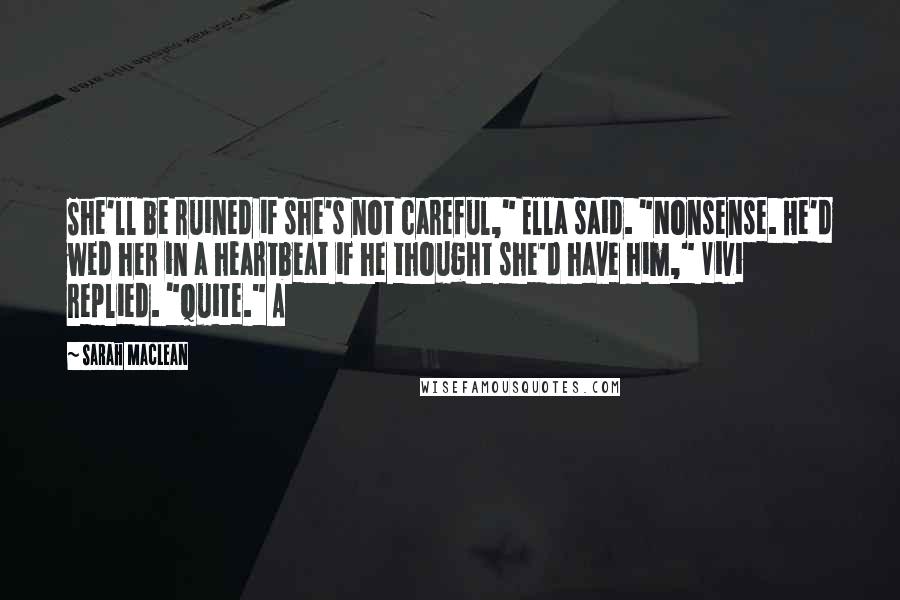 Sarah MacLean Quotes: She'll be ruined if she's not careful," Ella said. "Nonsense. He'd wed her in a heartbeat if he thought she'd have him," Vivi replied. "Quite." A