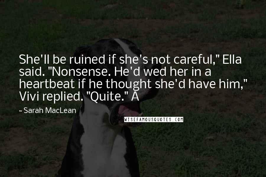 Sarah MacLean Quotes: She'll be ruined if she's not careful," Ella said. "Nonsense. He'd wed her in a heartbeat if he thought she'd have him," Vivi replied. "Quite." A