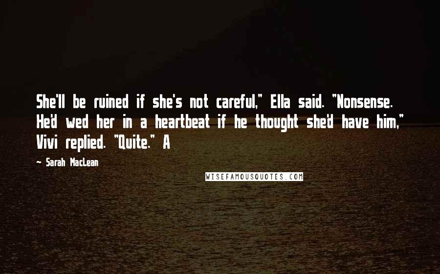 Sarah MacLean Quotes: She'll be ruined if she's not careful," Ella said. "Nonsense. He'd wed her in a heartbeat if he thought she'd have him," Vivi replied. "Quite." A