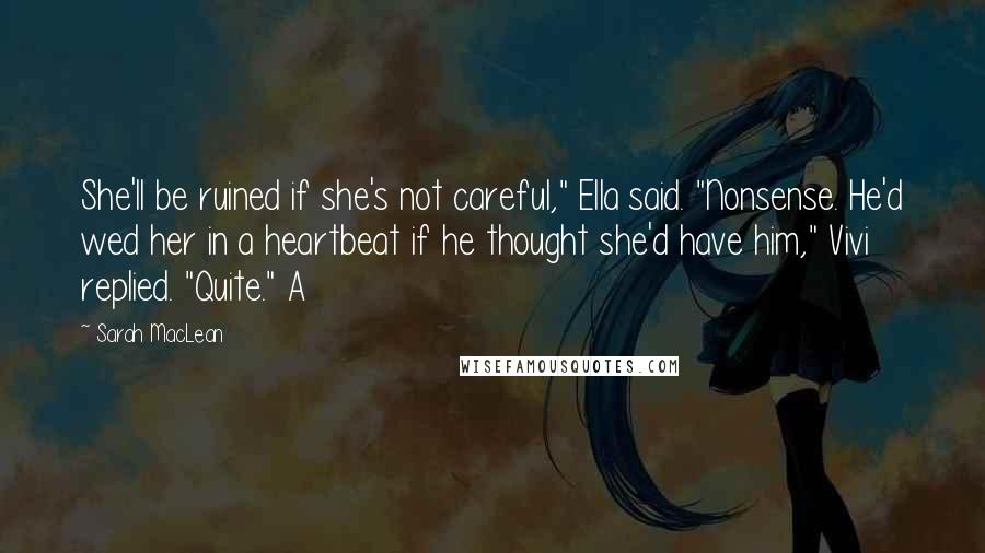 Sarah MacLean Quotes: She'll be ruined if she's not careful," Ella said. "Nonsense. He'd wed her in a heartbeat if he thought she'd have him," Vivi replied. "Quite." A