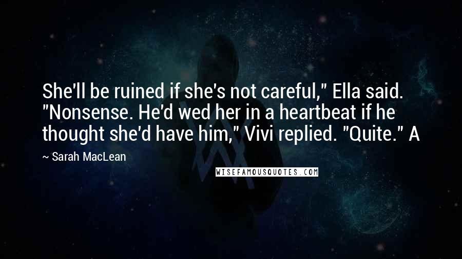 Sarah MacLean Quotes: She'll be ruined if she's not careful," Ella said. "Nonsense. He'd wed her in a heartbeat if he thought she'd have him," Vivi replied. "Quite." A