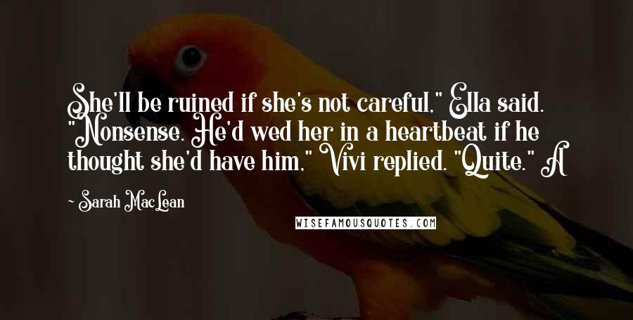 Sarah MacLean Quotes: She'll be ruined if she's not careful," Ella said. "Nonsense. He'd wed her in a heartbeat if he thought she'd have him," Vivi replied. "Quite." A