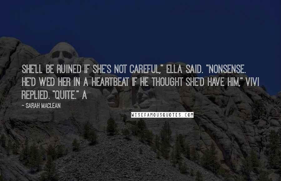 Sarah MacLean Quotes: She'll be ruined if she's not careful," Ella said. "Nonsense. He'd wed her in a heartbeat if he thought she'd have him," Vivi replied. "Quite." A