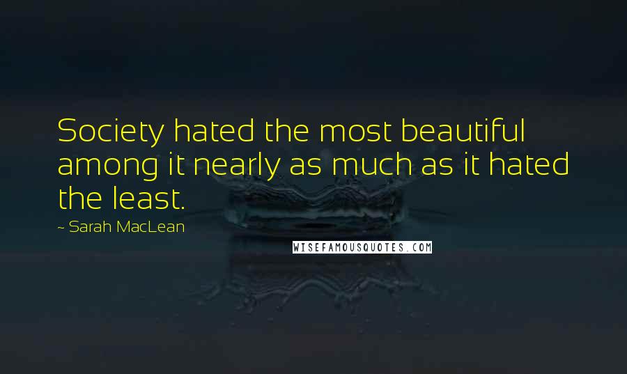 Sarah MacLean Quotes: Society hated the most beautiful among it nearly as much as it hated the least.