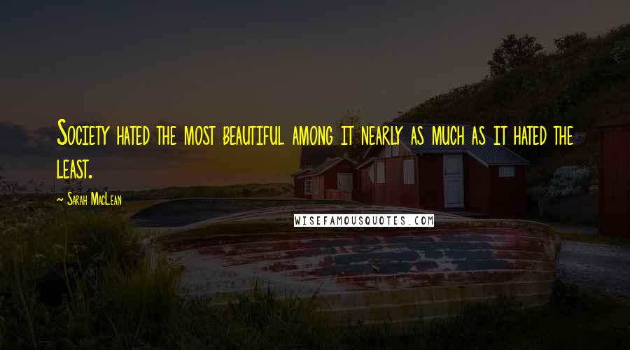 Sarah MacLean Quotes: Society hated the most beautiful among it nearly as much as it hated the least.