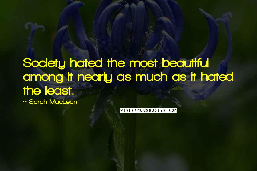 Sarah MacLean Quotes: Society hated the most beautiful among it nearly as much as it hated the least.