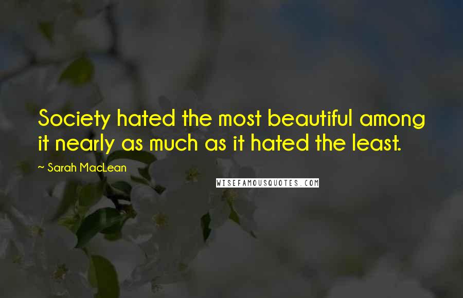 Sarah MacLean Quotes: Society hated the most beautiful among it nearly as much as it hated the least.