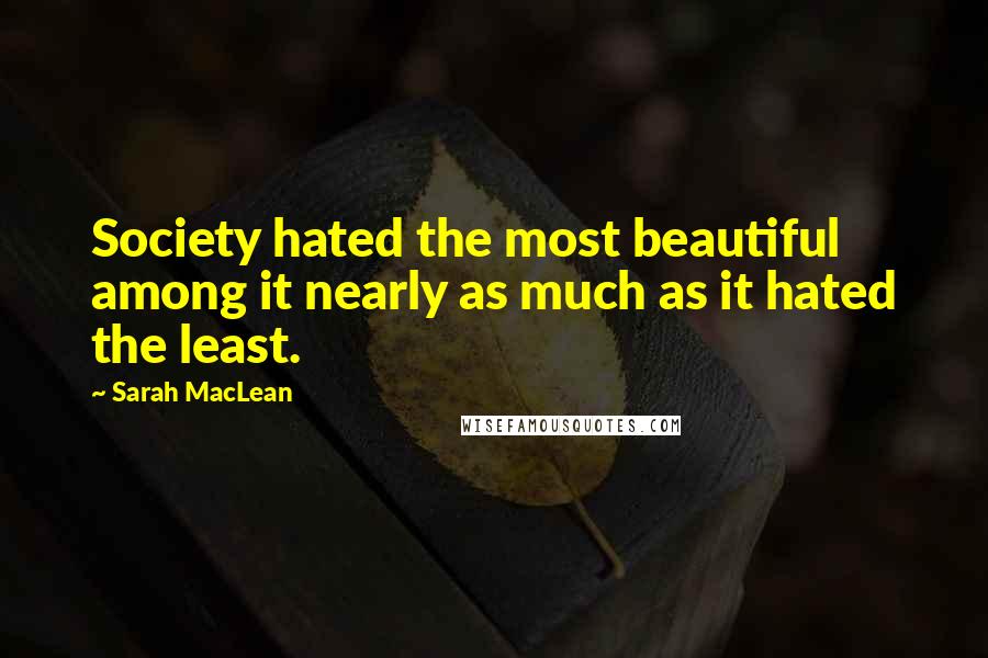 Sarah MacLean Quotes: Society hated the most beautiful among it nearly as much as it hated the least.