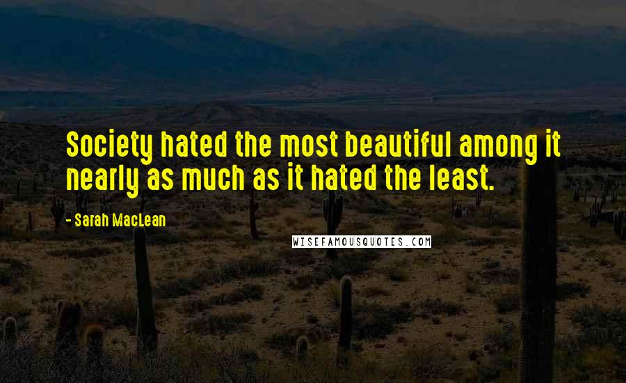 Sarah MacLean Quotes: Society hated the most beautiful among it nearly as much as it hated the least.