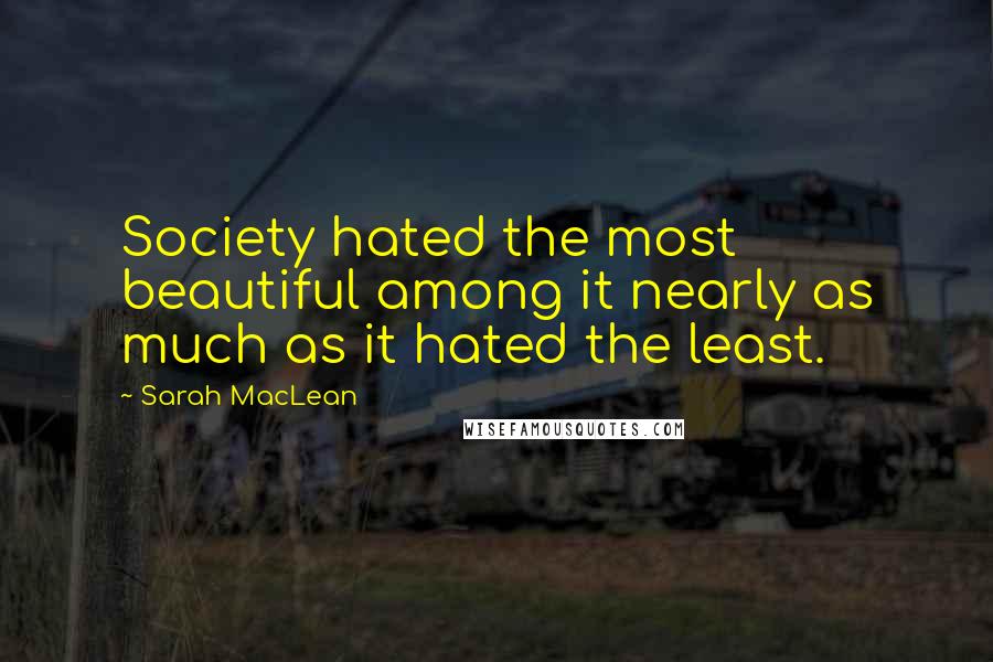 Sarah MacLean Quotes: Society hated the most beautiful among it nearly as much as it hated the least.