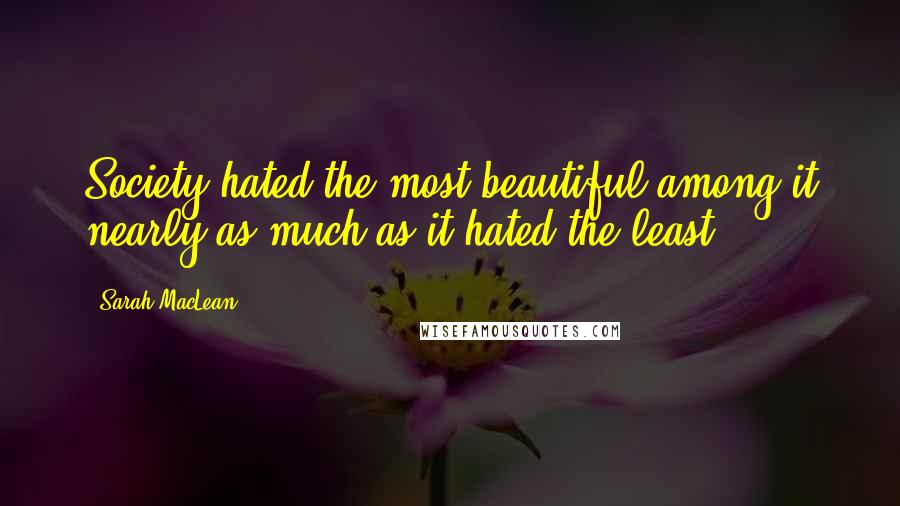 Sarah MacLean Quotes: Society hated the most beautiful among it nearly as much as it hated the least.