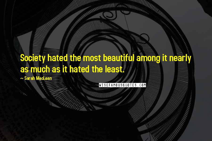 Sarah MacLean Quotes: Society hated the most beautiful among it nearly as much as it hated the least.