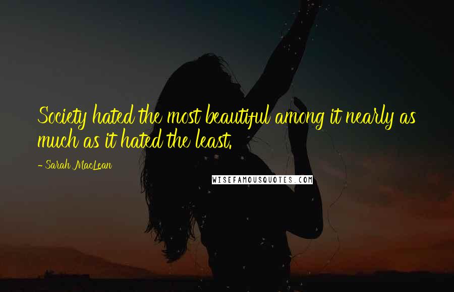 Sarah MacLean Quotes: Society hated the most beautiful among it nearly as much as it hated the least.