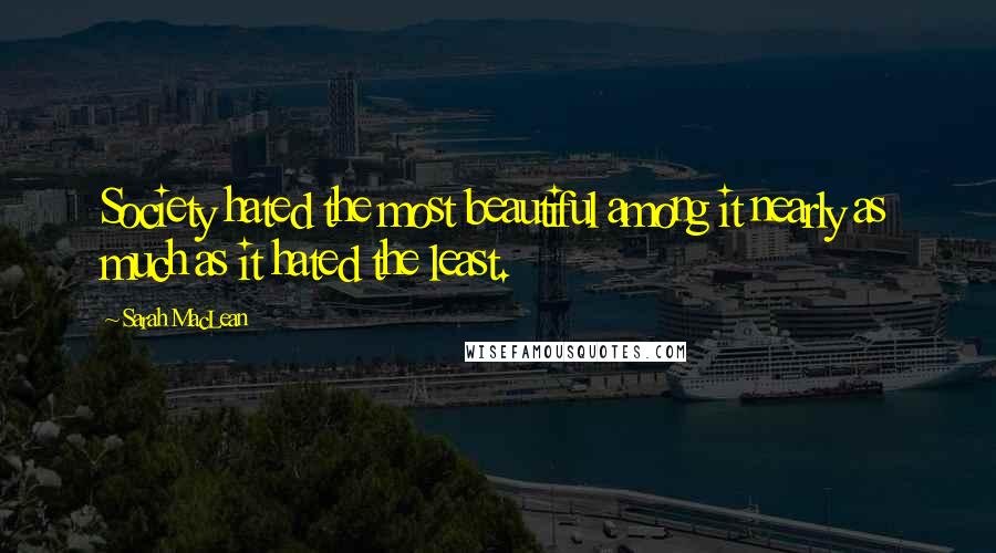 Sarah MacLean Quotes: Society hated the most beautiful among it nearly as much as it hated the least.