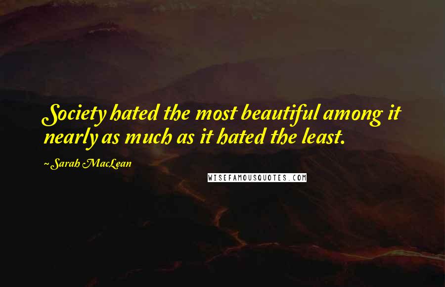 Sarah MacLean Quotes: Society hated the most beautiful among it nearly as much as it hated the least.