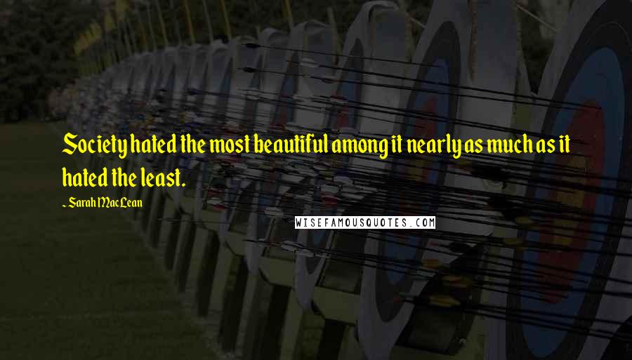 Sarah MacLean Quotes: Society hated the most beautiful among it nearly as much as it hated the least.