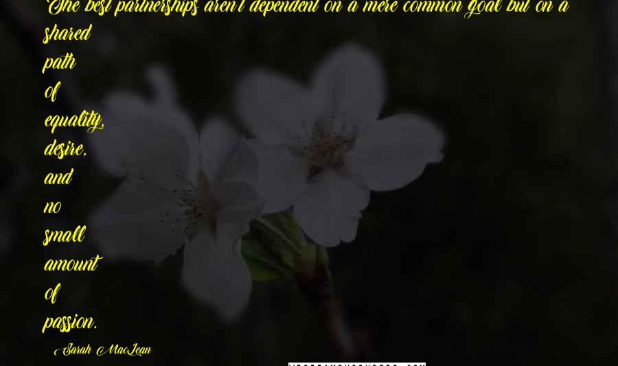 Sarah MacLean Quotes: The best partnerships aren't dependent on a mere common goal but on a shared path of equality, desire, and no small amount of passion.
