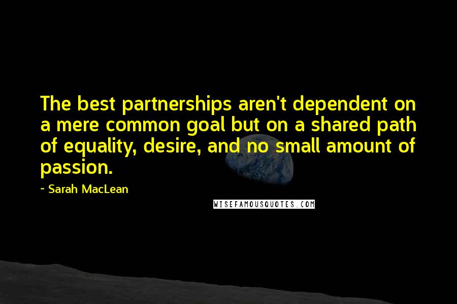 Sarah MacLean Quotes: The best partnerships aren't dependent on a mere common goal but on a shared path of equality, desire, and no small amount of passion.