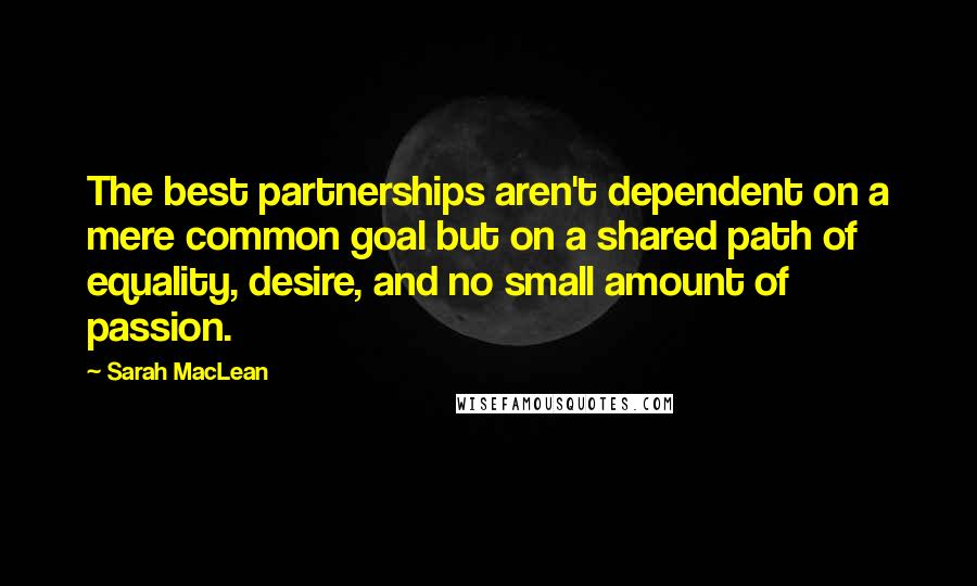 Sarah MacLean Quotes: The best partnerships aren't dependent on a mere common goal but on a shared path of equality, desire, and no small amount of passion.