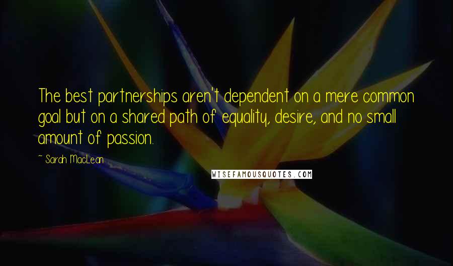 Sarah MacLean Quotes: The best partnerships aren't dependent on a mere common goal but on a shared path of equality, desire, and no small amount of passion.