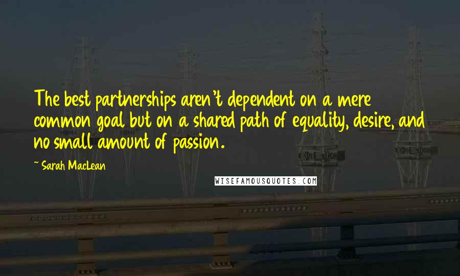 Sarah MacLean Quotes: The best partnerships aren't dependent on a mere common goal but on a shared path of equality, desire, and no small amount of passion.