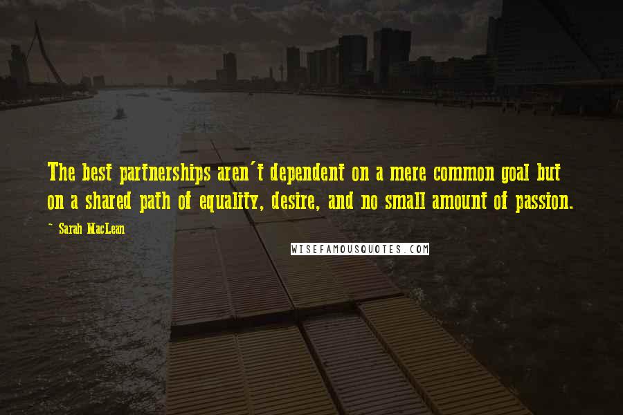 Sarah MacLean Quotes: The best partnerships aren't dependent on a mere common goal but on a shared path of equality, desire, and no small amount of passion.