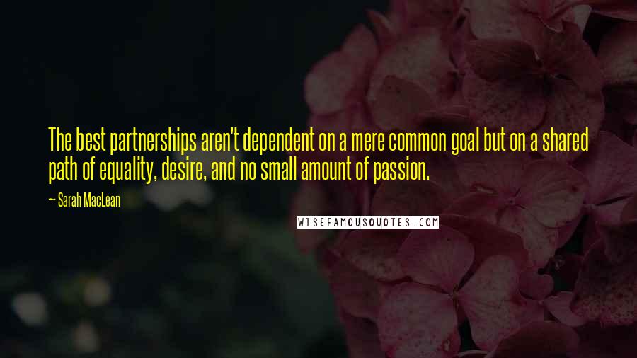 Sarah MacLean Quotes: The best partnerships aren't dependent on a mere common goal but on a shared path of equality, desire, and no small amount of passion.