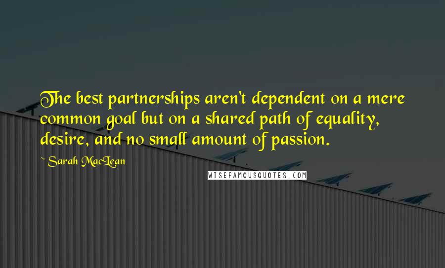 Sarah MacLean Quotes: The best partnerships aren't dependent on a mere common goal but on a shared path of equality, desire, and no small amount of passion.