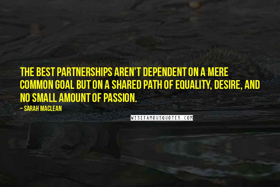 Sarah MacLean Quotes: The best partnerships aren't dependent on a mere common goal but on a shared path of equality, desire, and no small amount of passion.