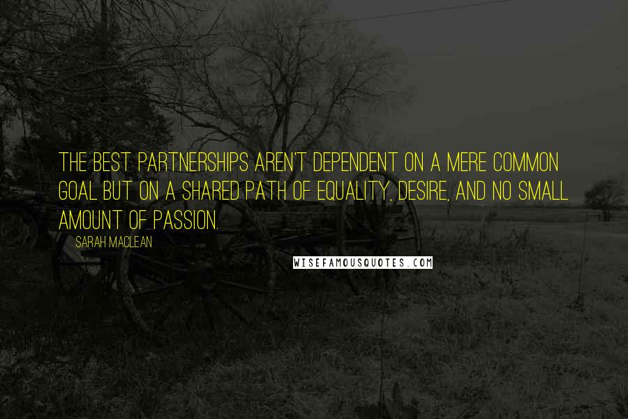 Sarah MacLean Quotes: The best partnerships aren't dependent on a mere common goal but on a shared path of equality, desire, and no small amount of passion.