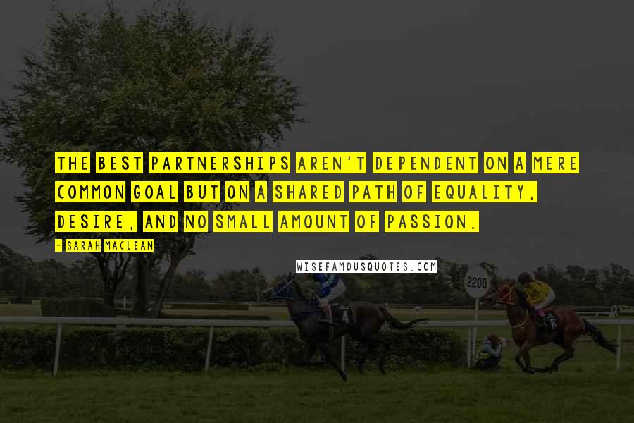 Sarah MacLean Quotes: The best partnerships aren't dependent on a mere common goal but on a shared path of equality, desire, and no small amount of passion.