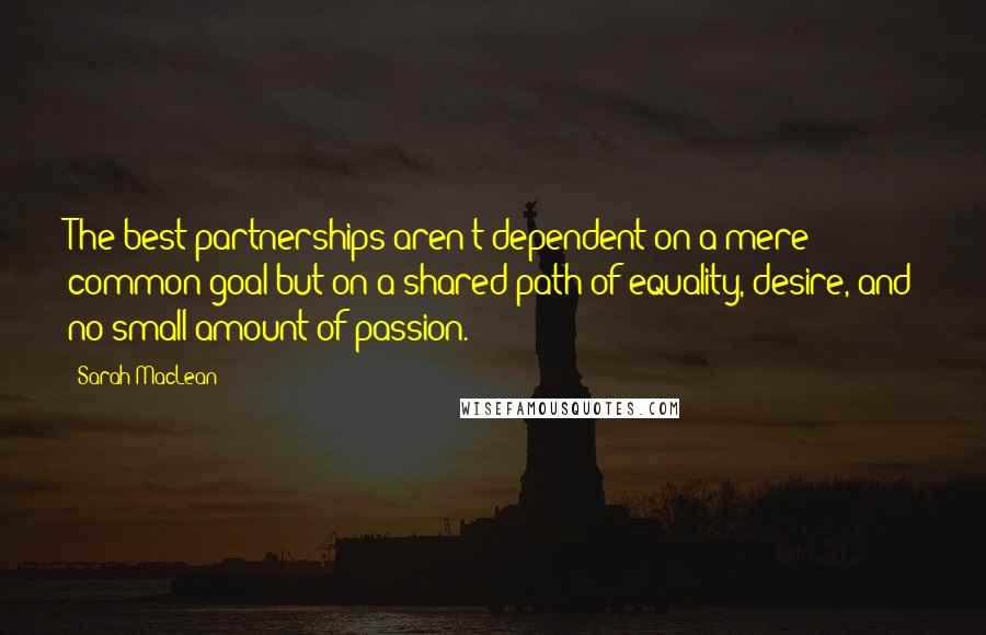 Sarah MacLean Quotes: The best partnerships aren't dependent on a mere common goal but on a shared path of equality, desire, and no small amount of passion.