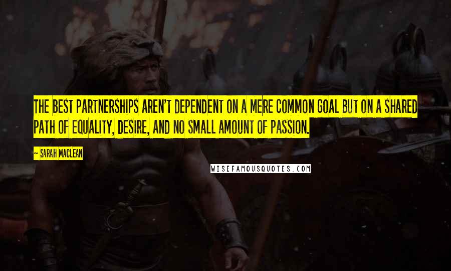 Sarah MacLean Quotes: The best partnerships aren't dependent on a mere common goal but on a shared path of equality, desire, and no small amount of passion.