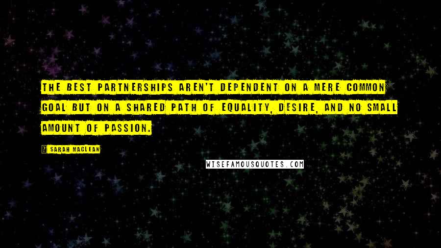 Sarah MacLean Quotes: The best partnerships aren't dependent on a mere common goal but on a shared path of equality, desire, and no small amount of passion.