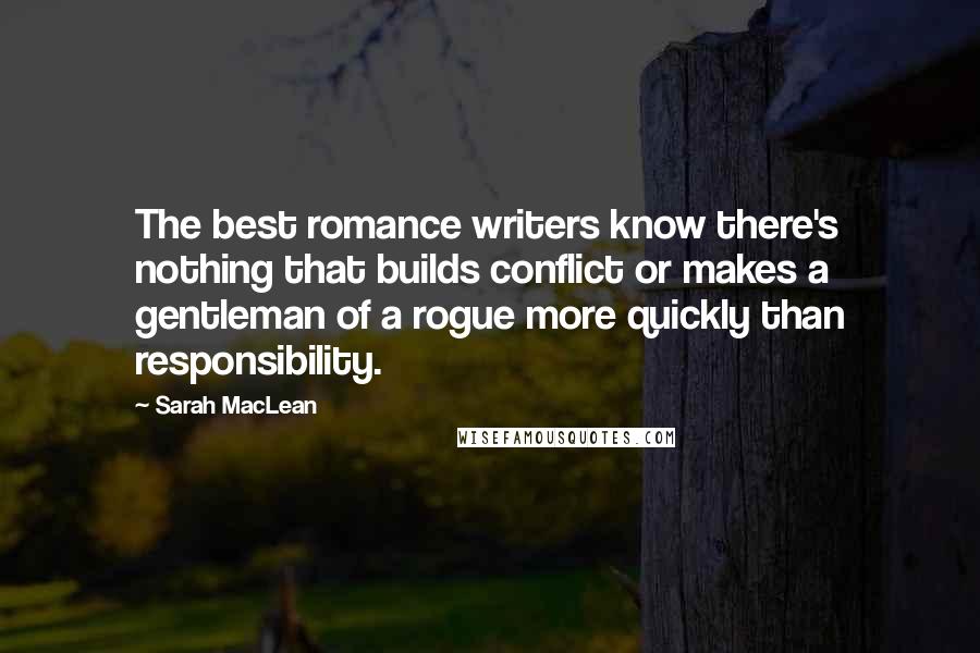 Sarah MacLean Quotes: The best romance writers know there's nothing that builds conflict or makes a gentleman of a rogue more quickly than responsibility.