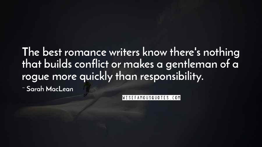 Sarah MacLean Quotes: The best romance writers know there's nothing that builds conflict or makes a gentleman of a rogue more quickly than responsibility.