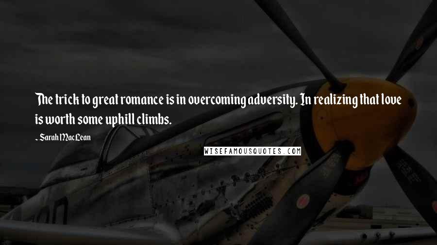 Sarah MacLean Quotes: The trick to great romance is in overcoming adversity. In realizing that love is worth some uphill climbs.