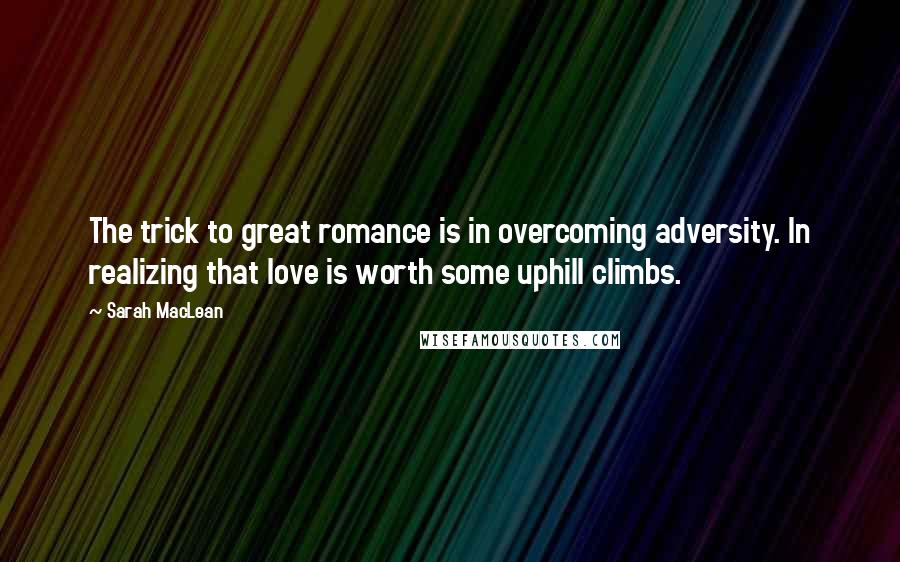 Sarah MacLean Quotes: The trick to great romance is in overcoming adversity. In realizing that love is worth some uphill climbs.